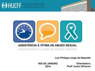 ASSISTÊNCIA À VÍTIMA DE ABUSO SEXUAL
Luiz Philippe Jorge de Nazareth
Orientadora:
Profª Juraci Ghiaroni
RIO DE JANEIRO
2014
 