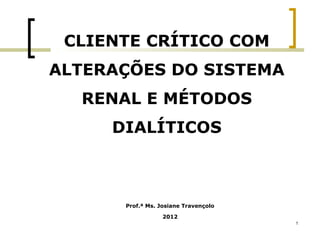 1
CLIENTE CRÍTICO COM
ALTERAÇÕES DO SISTEMA
RENAL E MÉTODOS
DIALÍTICOS
Prof.ª Ms. Josiane Travençolo
2012
 