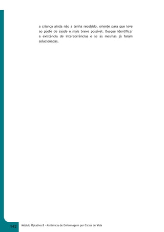 a criança ainda não a tenha recebido, oriente para que leve 
ao posto de saúde o mais breve possível. Busque identifi car 
a existência de intercorrências e se as mesmas já foram 
solucionadas. 
142 Módulo Optativo 8 - Assitência de Enfermagem por Ciclos de Vida 
 