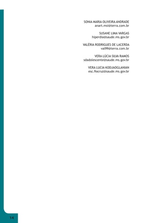 14 
SONIA MARIA OLIVEIRA ANDRADE 
anart.msi@terra.com.br 
SUSANE LIMA VARGAS 
hiperdia@saude.ms.gov.br 
VALÉRIA RODRIGUES DE LACERDA 
val99@terra.com.br 
VERA LÚCIA SILVA RAMOS 
sdadolescente@saude.ms.gov.br 
VERA LUCIA KODJAOGLANIAN 
esc.fi ocruz@saude.ms.gov.br 
 