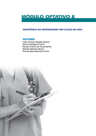 MÓDULO OPTATIVO 8 
ASSISTÊNCIA DA ENFERMAGEM POR CICLOS DE VIDA 
AUTORES 
Catia Cristina Valadão Martins 
Denise Rodrigues Fortes 
Denize Cristina de Souza Ramos 
Michele Batiston Borsoi 
Priscila Maria Marcheti Fiorin 
 