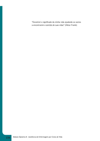 “Encontrei o signifi cado da minha vida ajudando os outros 
a encontrarem o sentido de suas vidas” (Viktor Frankl) 
236 Módulo Optativo 8 - Assitência de Enfermagem por Ciclos de Vida 
 