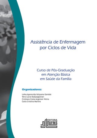Assistência de Enfermagem 
por Ciclos de Vida 
Curso de Pós-Graduação 
em Atenção Básica 
em Saúde da Família 
Organizadores: 
Leika Aparecida Ishiyama Geniole 
Vera Lúcia Kodjaoglanian 
Cristiano Costa Argemon Vieira 
Catia Cristina Martins 
 