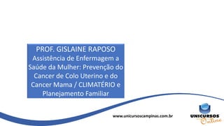 www.unicursoscampinas.com.br
PROF. GISLAINE RAPOSO
Assistência de Enfermagem a
Saúde da Mulher: Prevenção do
Cancer de Colo Uterino e do
Cancer Mama / CLIMATÉRIO e
Planejamento Familiar
 