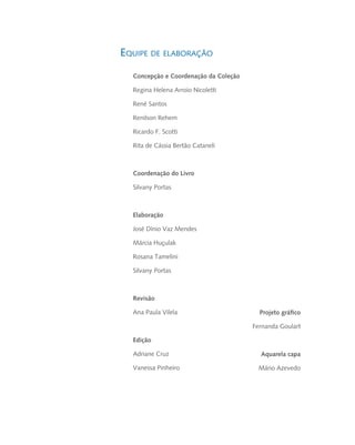 Concepção e Coordenação da Coleção
Regina Helena Arroio Nicoletti
René Santos
Renilson Rehem
Ricardo F. Scotti
Rita de Cássia Bertão Cataneli
Coordenação do Livro
Silvany Portas
Elaboração
José Dínio Vaz Mendes
Márcia Huçulak
Rosana Tamelini
Silvany Portas
Revisão
Ana Paula Vilela
Edição
Adriane Cruz
Vanessa Pinheiro
Projeto gráfico
Fernanda Goulart
Aquarela capa
Mário Azevedo
livro9f1.indd 5 2/21/aaaa 10:16:38
 