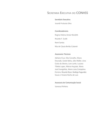Secretário Executivo
Jurandi Frutuoso Silva
Coordenadorores
Regina Helena Arroio Nicoletti
Ricardo F. Scotti
René Santos
Rita de Cássia Bertão Cataneli
Assessores Técnicos
Adriane Cruz, Déa Carvalho, Eliana
Dourado, Gisele Bahia, Júlio Müller, Lívia
Costa da Silveira, Lore Lamb, Luciana
Tôledo Lopes, Márcia Huçulak, Maria
José Evangelista, Maria Luísa Campolina
Ferreira, ��������������������������������Ricardo Rossi, �����������������Rodrigo Fagundes
Souza e Viviane Rocha de Luiz.
Assessora de Comunicação Social
Vanessa Pinheiro
livro9f1.indd 8 2/21/aaaa 10:16:38
 