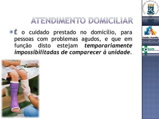 É o cuidado prestado no domicílio, para pessoas com problemas agudos, e que em função disto estejam  temporariamente impossibilitadas de comparecer à unidade. 