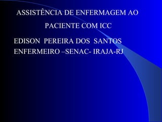 ASSISTÊNCIA DE ENFERMAGEM AO
PACIENTE COM ICC
EDISON PEREIRA DOS SANTOS
ENFERMEIRO –SENAC- IRAJA-RJ
 