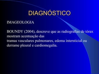 IMAGEOLOGIA
BOUNDY (2004), descreve que as radiografias de tórax
mostram acentuação das
tramas vasculares pulmonares, edema intersticial ou
derrame pleural e cardiomegalia.
DIAGNÓSTICODIAGNÓSTICO
 