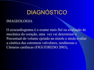 IMAGEOLOGIA
O ecocardiograma é o exame mais fiel na avaliação de
mecânica do coração, uma vez vai determinar o
Percentual do volume ejetado na sístole e ainda avaliar
a cinética das estruturas valvulares, tendinosas e
Câmaras cardíacas (FIGUEIREDO 2003),
DIAGNÓSTICODIAGNÓSTICO
 
