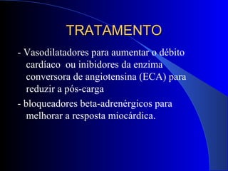 TRATAMENTOTRATAMENTO
- Vasodilatadores para aumentar o débito
cardíaco ou inibidores da enzima
conversora de angiotensina (ECA) para
reduzir a pós-carga
- bloqueadores beta-adrenérgicos para
melhorar a resposta miocárdica.
 