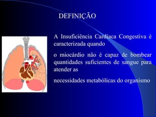 DEFINIÇÃO
A Insuficiência Cardíaca Congestiva é
caracterizada quando
o miocárdio não é capaz de bombear
quantidades suficientes de sangue para
atender as
necessidades metabólicas do organismo
 