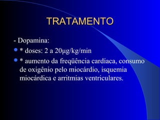 TRATAMENTOTRATAMENTO
- Dopamina:
* doses: 2 a 20μg/kg/min
* aumento da freqüência cardíaca, consumo
de oxigênio pelo miocárdio, isquemia
miocárdica e arritmias ventriculares.
 