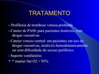 TRATAMENTOTRATAMENTO
- Profilaxia de trombose venosa profunda
- Cateter de PAM: para pacientes instáveis, com
drogas vasoativas
- Cateter venoso central: em pacientes em uso de
drogas vasoativas, instáveis hemodinamicamente
ou com dificuldade de acesso periférico.
- Suporte ventilatório:
 * manter Sat O2 > 95%
 