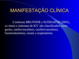 Conforme BRUNNER e SUDDARTH (2005),
os sinais e sintomas de ICC são classificados como
gerais, cardiovasculares, cerebrovasculares,
Gastrointestinais, renais e respiratórios
MANIFESTAÇÃO CLÍNICAMANIFESTAÇÃO CLÍNICA
 