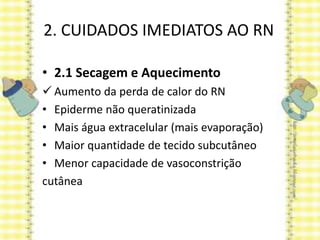 2. CUIDADOS IMEDIATOS AO RN
• 2.1 Secagem e Aquecimento
 Aumento da perda de calor do RN
• Epiderme não queratinizada
• Mais água extracelular (mais evaporação)
• Maior quantidade de tecido subcutâneo
• Menor capacidade de vasoconstrição
cutânea
 