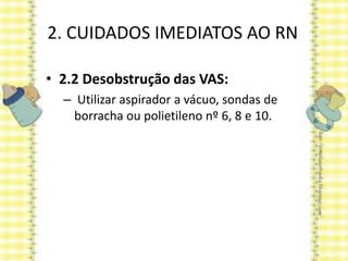2. CUIDADOS IMEDIATOS AO RN
• 2.2 Desobstrução das VAS:
– Utilizar aspirador a vácuo, sondas de
borracha ou polietileno nº 6, 8 e 10.
 