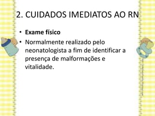 2. CUIDADOS IMEDIATOS AO RN
• Exame físico
• Normalmente realizado pelo
neonatologista a fim de identificar a
presença de malformações e
vitalidade.
 