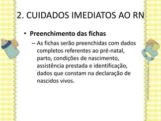 2. CUIDADOS IMEDIATOS AO RN
• Preenchimento das fichas
– As fichas serão preenchidas com dados
completos referentes ao pré-natal,
parto, condições de nascimento,
assistência prestada e identificação,
dados que constam na declaração de
nascidos vivos.
 