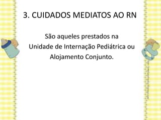 3. CUIDADOS MEDIATOS AO RN
São aqueles prestados na
Unidade de Internação Pediátrica ou
Alojamento Conjunto.
 