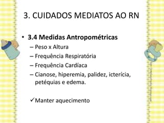 3. CUIDADOS MEDIATOS AO RN
• 3.4 Medidas Antropométricas
– Peso x Altura
– Frequência Respiratória
– Frequência Cardíaca
– Cianose, hiperemia, palidez, icterícia,
petéquias e edema.
Manter aquecimento
 