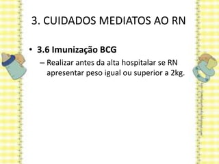 3. CUIDADOS MEDIATOS AO RN
• 3.6 Imunização BCG
– Realizar antes da alta hospitalar se RN
apresentar peso igual ou superior a 2kg.
 