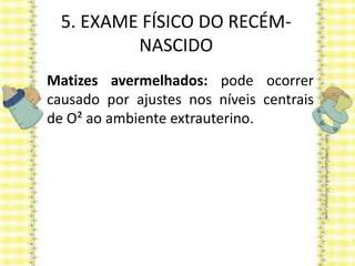 5. EXAME FÍSICO DO RECÉM-
NASCIDO
Matizes avermelhados: pode ocorrer
causado por ajustes nos níveis centrais
de O² ao ambiente extrauterino.
 