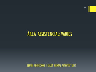 SERVEI ADDICCIONS I SALUT MENTAL ACTIVITAT 2017
39
ÀREA ASSISTENCIAL:VARIES
 