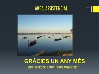 SERVEI ADDICCIONS I SALUT MENTAL ACTIVITAT 2017
GRÀCIES UN ANY MÉS
70
ÀREA ASSISTENCIAL
 