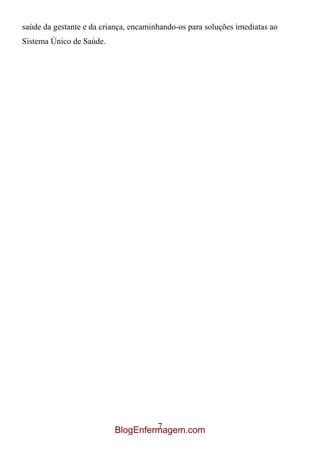 saúde da gestante e da criança, encaminhando-os para soluções imediatas ao
Sistema Único de Saúde.




                                   7
                          BlogEnfermagem.com
 
