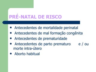 PRÉ-NATAL DE RISCO Antecedentes de mortalidade perinatal Antecedentes de mal formação congênita Antecedentes de prematuridade Antecedentes de parto prematuro  e / ou morte intra-útero Aborto habitual 