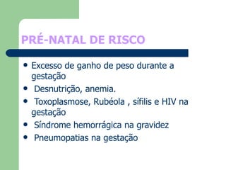 PRÉ-NATAL DE RISCO Excesso de ganho de peso durante a gestação Desnutrição, anemia. Toxoplasmose, Rubéola , sífilis e HIV na gestação Síndrome hemorrágica na gravidez Pneumopatias na gestação 