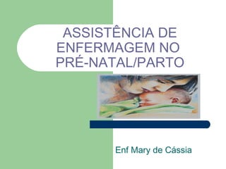 ASSISTÊNCIA DE
ENFERMAGEM NO
PRÉ-NATAL/PARTO
Enf Mary de Cássia
 