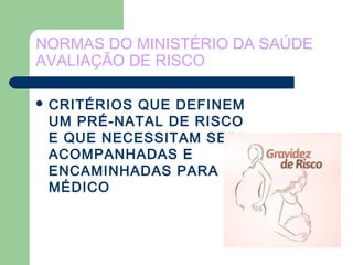 NORMAS DO MINISTÉRIO DA SAÚDE
AVALIAÇÃO DE RISCO
 CRITÉRIOS QUE DEFINEM
UM PRÉ-NATAL DE RISCO
E QUE NECESSITAM SER
ACOMPANHADAS E
ENCAMINHADAS PARA O
MÉDICO
 