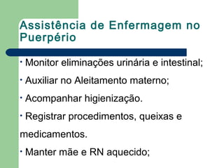 Assistência de Enfermagem no
Puerpério
• Monitor eliminações urinária e intestinal;
• Auxiliar no Aleitamento materno;
• Acompanhar higienização.
• Registrar procedimentos, queixas e
medicamentos.
• Manter mãe e RN aquecido;
 