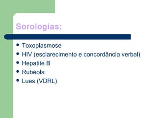 Sorologias:
 Toxoplasmose
 HIV (esclarecimento e concordância verbal)
 Hepatite B
 Rubéola
 Lues (VDRL)
 