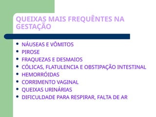 QUEIXAS MAIS FREQUÊNTES NA
GESTAÇÃO
 NÁUSEAS E VÔMITOS
 PIROSE
 FRAQUEZAS E DESMAIOS
 CÓLICAS, FLATULENCIA E OBSTIPAÇÃO INTESTINAL
 HEMORRÓIDAS
 CORRIMENTO VAGINAL
 QUEIXAS URINÁRIAS
 DIFICULDADE PARA RESPIRAR, FALTA DE AR
 