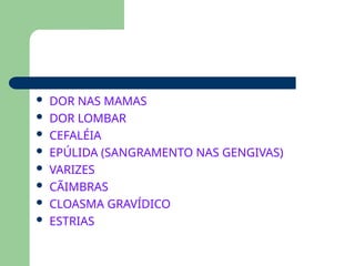  DOR NAS MAMAS
 DOR LOMBAR
 CEFALÉIA
 EPÚLIDA (SANGRAMENTO NAS GENGIVAS)
 VARIZES
 CÃIMBRAS
 CLOASMA GRAVÍDICO
 ESTRIAS
 
