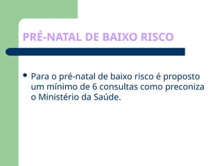 PRÉ-NATAL DE BAIXO RISCO
 Para o pré-natal de baixo risco é proposto
um mínimo de 6 consultas como preconiza
o Ministério da Saúde.
 