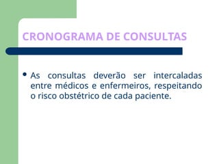 CRONOGRAMA DE CONSULTAS
 As consultas deverão ser intercaladas
entre médicos e enfermeiros, respeitando
o risco obstétrico de cada paciente.
 
