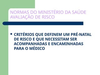 NORMAS DO MINISTÉRIO DA SAÚDE
AVALIAÇÃO DE RISCO
 CRITÉRIOS QUE DEFINEM UM PRÉ-NATAL
DE RISCO E QUE NECESSITAM SER
ACOMPANHADAS E ENCAMINHADAS
PARA O MÉDICO
 