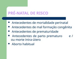 PRÉ-NATAL DE RISCO
 Antecedentes de mortalidade perinatal
 Antecedentes de mal formação congênita
 Antecedentes de prematuridade
 Antecedentes de parto prematuro e /
ou morte intra-útero
 Aborto habitual
 