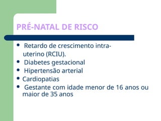PRÉ-NATAL DE RISCO
 Retardo de crescimento intra-
uterino (RCIU).
 Diabetes gestacional
 Hipertensão arterial
 Cardiopatias
 Gestante com idade menor de 16 anos ou
maior de 35 anos
 