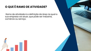 Ramo de atividade é a definição da área na qual a
sua empresa vai atuar, que pode ser indústria,
comércio ou serviço.
O QUE É RAMO DE ATIVIDADE?
 