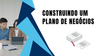 CONSTRUINDO UM
PLANO DE NEGÓCIOS
 