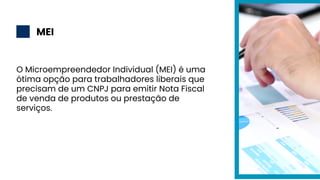 MEI
2
O Microempreendedor Individual (MEI) é uma
ótima opção para trabalhadores liberais que
precisam de um CNPJ para emitir Nota Fiscal
de venda de produtos ou prestação de
serviços.
 