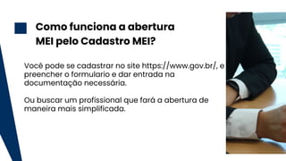 2
Você pode se cadastrar no site https://www.gov.br/, e
preencher o formulario e dar entrada na
documentação necessária.
Ou buscar um profissional que fará a abertura de
maneira mais simplificada.
Como funciona a abertura
MEI pelo Cadastro MEI?
 