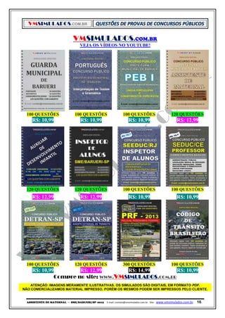 VMSIMULADOS.COM.BR
ASSISTENTE DE MATERNAL ─ SME/BARUERI/SP -2015 E-mail: contato@vmsimulados.com.br Site: www.vmsimulados.com.br 16
VMSIMULADOS.COM.BR
VEJA OS VÍDEOS NO YOUTUBE!
100 QUESTÕES 100 QUESTÕES 100 QUESTÕES 120 QUESTÕES
R$: 10,99 R$: 10,99 R$: 10,99 R$: 12,99
120 QUESTÕES 120 QUESTÕES 100 QUESTÕES 100 QUESTÕES
R$: 12,99 R$: 12,99 R$: 10,99 R$: 10,99
100 QUESTÕES 120 QUESTÕES 300 QUESTÕES 100 QUESTÕES
R$: 10,99 R$: 12,99 R$: 14,99 R$: 10,99
Compre no site: WWW.VMSIMULADOS.COM.BR
ATENÇÃO: IMAGENS MERAMENTE ILUSTRATIVAS. OS SIMULADOS SÃO DIGITAIS, EM FORMATO PDF.
NÃO COMERCIALIZAMOS MATERIAL IMPRESSO. PORÉM OS MESMOS PODEM SER IMPRESSOS PELO CLIENTE.
 