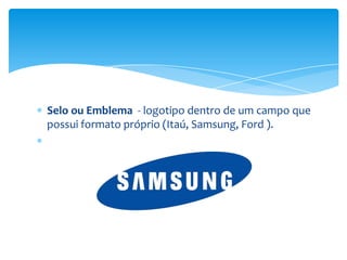 Selo ou Emblema - logotipo dentro de um campo que
possui formato próprio (Itaú, Samsung, Ford ).
 