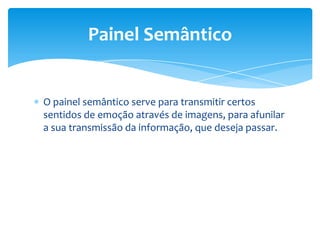 O painel semântico serve para transmitir certos
sentidos de emoção através de imagens, para afunilar
a sua transmissão da informação, que deseja passar.
Painel Semântico
 
